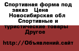 Спортивная форма под заказ › Цена ­ 850 - Новосибирская обл. Спортивные и туристические товары » Другое   